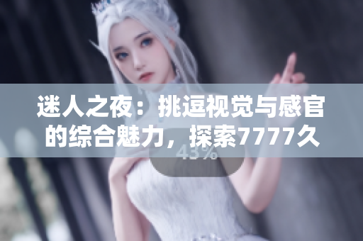 迷人之夜：挑逗視覺與感官的綜合魅力，探索7777久夜色的神秘世界