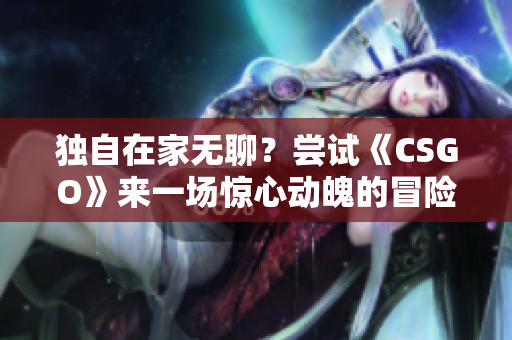 獨(dú)自在家無聊？嘗試《CSGO》來一場驚心動(dòng)魄的冒險(xiǎn)！