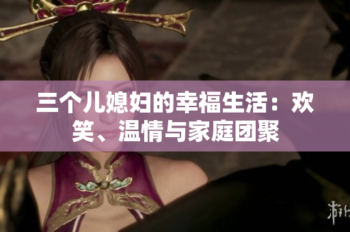 三個(gè)兒媳婦的幸福生活：歡笑、溫情與家庭團(tuán)聚