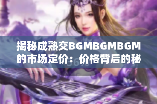 揭秘成熟交BGMBGMBGM的市場(chǎng)定價(jià)：價(jià)格背后的秘密