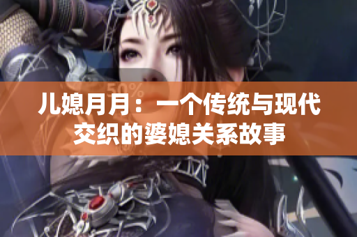 兒媳月月：一個(gè)傳統(tǒng)與現(xiàn)代交織的婆媳關(guān)系故事