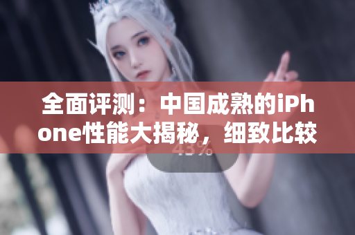全面評測：中國成熟的iPhone性能大揭秘，細致比較與分析
