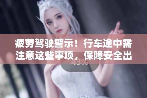 疲勞駕駛警示！行車(chē)途中需注意這些事項(xiàng)，保障安全出行