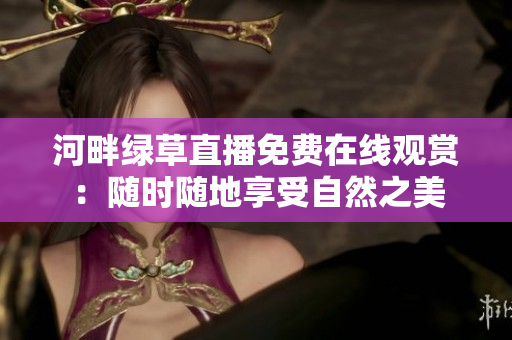 河畔綠草直播免費(fèi)在線觀賞：隨時(shí)隨地享受自然之美