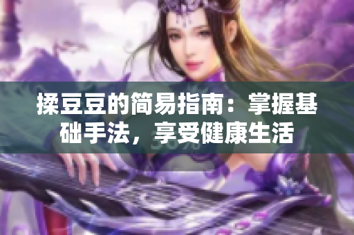 揉豆豆的簡易指南：掌握基礎手法，享受健康生活