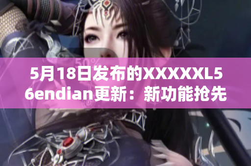 5月18日發(fā)布的XXXXXL56endian更新：新功能搶先體驗