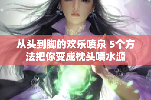 從頭到腳的歡樂噴泉 5個(gè)方法把你變成枕頭噴水源