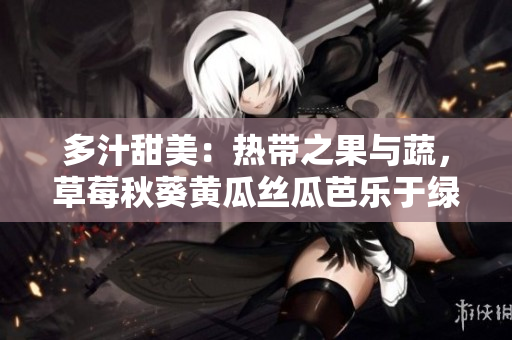 多汁甜美：熱帶之果與蔬，草莓秋葵黃瓜絲瓜芭樂(lè)于綠巨人對(duì)比