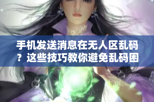 手機(jī)發(fā)送消息在無(wú)人區(qū)亂碼？這些技巧教你避免亂碼困擾