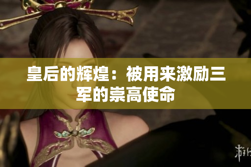 皇后的輝煌：被用來(lái)激勵(lì)三軍的崇高使命