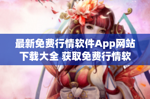 最新免費(fèi)行情軟件App網(wǎng)站下載大全 獲取免費(fèi)行情軟件App的終極指南