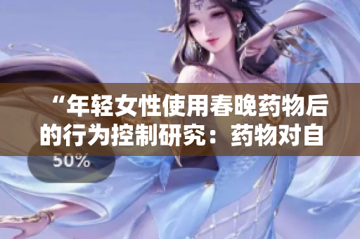 “年輕女性使用春晚藥物后的行為控制研究：藥物對(duì)自主行為的影響”