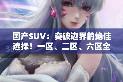 國(guó)產(chǎn)SUV：突破邊界的絕佳選擇！一區(qū)、二區(qū)、六區(qū)全揭秘