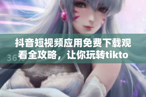 抖音短視頻應(yīng)用免費(fèi)下載觀看全攻略，讓你玩轉(zhuǎn)tiktok福利大放送