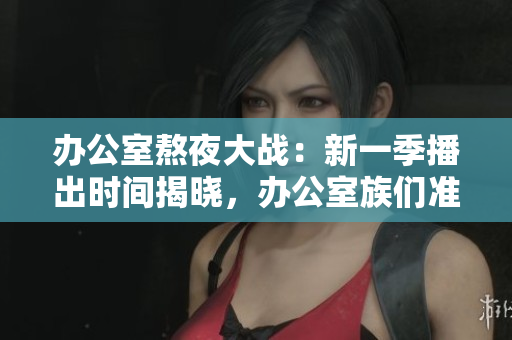 辦公室熬夜大戰(zhàn)：新一季播出時間揭曉，辦公室族們準備好了嗎？