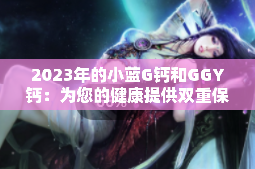 2023年的小藍(lán)G鈣和GGY鈣：為您的健康提供雙重保障