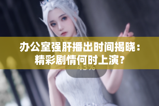 辦公室強(qiáng)肝播出時(shí)間揭曉：精彩劇情何時(shí)上演？