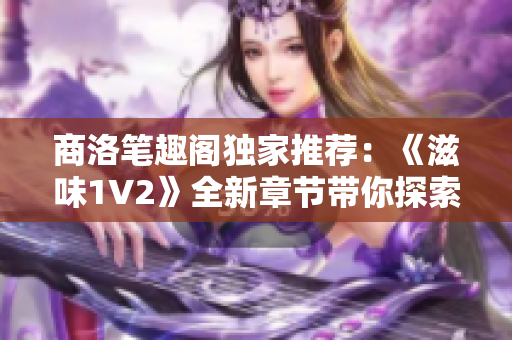 商洛筆趣閣獨家推薦：《滋味1V2》全新章節(jié)帶你探索未知世界的魅力