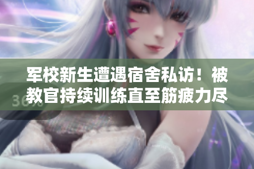 軍校新生遭遇宿舍私訪！被教官持續(xù)訓(xùn)練直至筋疲力盡的視頻流出