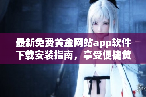 最新免費(fèi)黃金網(wǎng)站app軟件下載安裝指南，享受便捷黃金貿(mào)易體驗(yàn)