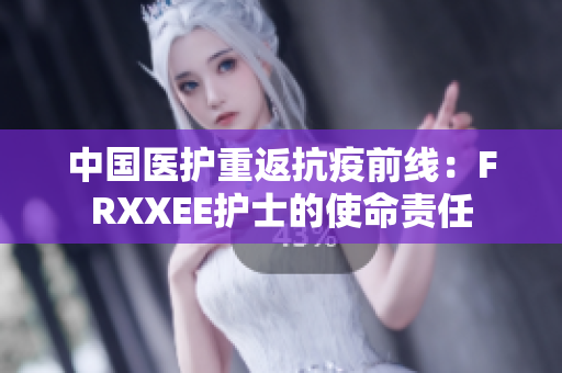中國(guó)醫(yī)護(hù)重返抗疫前線：FRXXEE護(hù)士的使命責(zé)任