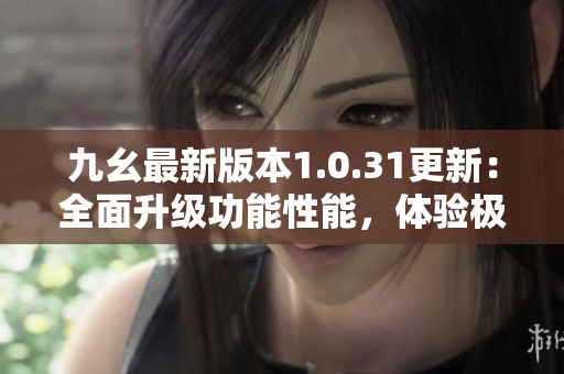 九幺最新版本1.0.31更新：全面升級(jí)功能性能，體驗(yàn)極致提升