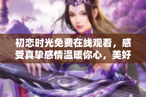 初戀時光免費在線觀看，感受真摯感情溫暖你心，美好故事綻放精彩篇章