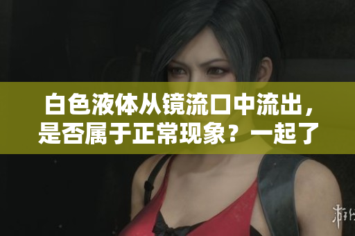 白色液體從鏡流口中流出，是否屬于正?，F(xiàn)象？一起了解下