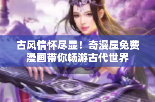 古風(fēng)情懷盡顯！奇漫屋免費(fèi)漫畫帶你暢游古代世界