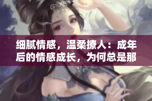 細(xì)膩情感，溫柔撩人：成年后的情感成長(zhǎng)，為何總是那么讓人感動(dòng)？