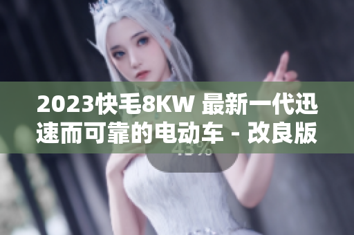 2023快毛8KW 最新一代迅速而可靠的電動車 - 改良版本揭秘