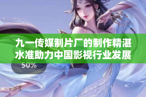 九一傳媒制片廠的制作精湛水準(zhǔn)助力中國(guó)影視行業(yè)發(fā)展