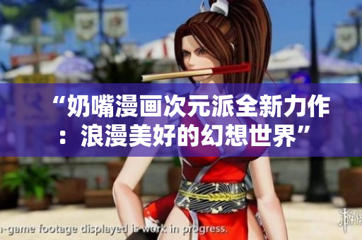 “奶嘴漫畫次元派全新力作：浪漫美好的幻想世界”