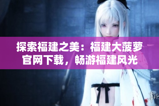 探索福建之美：福建大菠蘿官網(wǎng)下載，暢游福建風(fēng)光