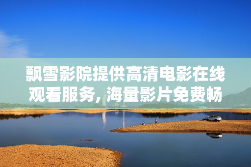 飄雪影院提供高清電影在線觀看服務(wù), 海量影片免費(fèi)暢享
