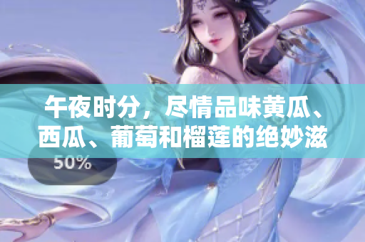 午夜時分，盡情品味黃瓜、西瓜、葡萄和榴蓮的絕妙滋味