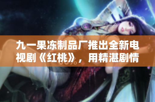 九一果凍制品廠推出全新電視劇《紅桃》，用精湛劇情詮釋家族與權力的復雜糾葛