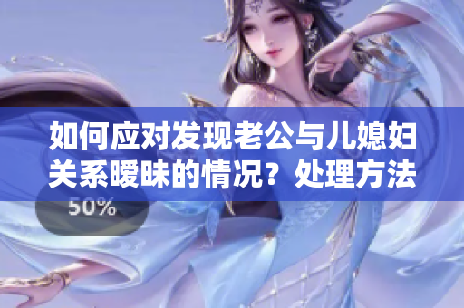 如何應(yīng)對發(fā)現(xiàn)老公與兒媳婦關(guān)系曖昧的情況？處理方法分享