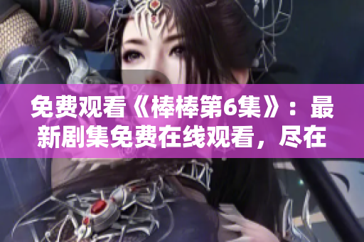 免費(fèi)觀看《棒棒第6集》：最新劇集免費(fèi)在線觀看，盡在一指間