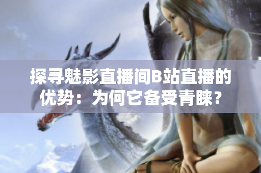 探尋魅影直播間B站直播的優(yōu)勢：為何它備受青睞？