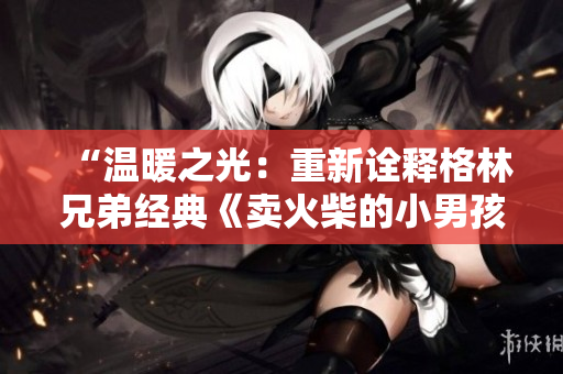 “溫暖之光：重新詮釋格林兄弟經(jīng)典《賣火柴的小男孩》故事”