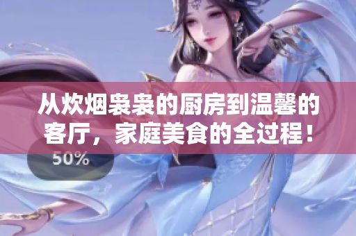 從炊煙裊裊的廚房到溫馨的客廳，家庭美食的全過程！