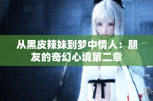從黑皮辣妹到夢中情人：朋友的奇幻心境第二章