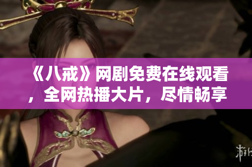 《八戒》網(wǎng)劇免費在線觀看，全網(wǎng)熱播大片，盡情暢享笑料與感動