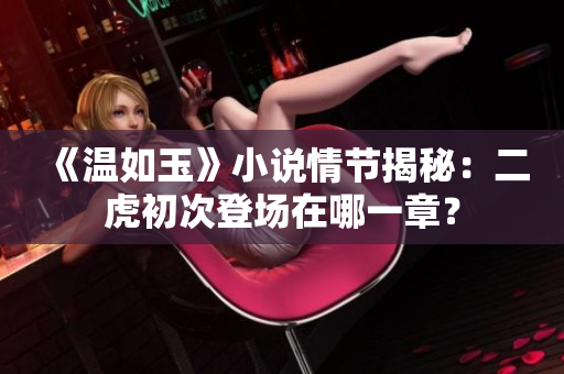 《溫如玉》小說情節(jié)揭秘：二虎初次登場在哪一章？