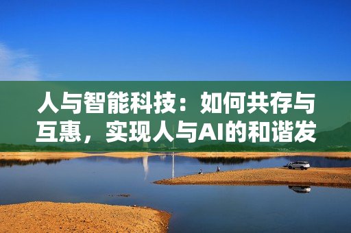 人與智能科技：如何共存與互惠，實(shí)現(xiàn)人與AI的和諧發(fā)展