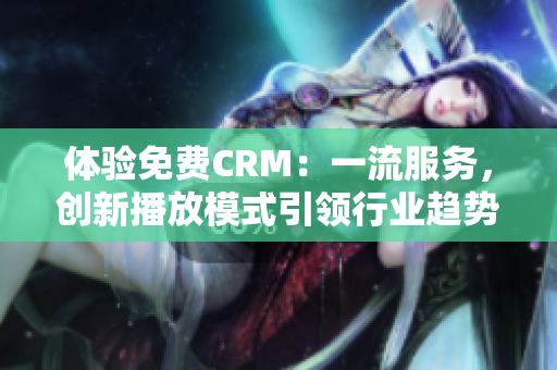 體驗免費CRM：一流服務(wù)，創(chuàng)新播放模式引領(lǐng)行業(yè)趨勢