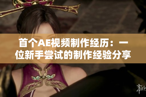 首個AE視頻制作經(jīng)歷：一位新手嘗試的制作經(jīng)驗分享