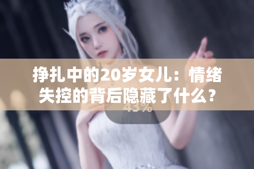 掙扎中的20歲女兒：情緒失控的背后隱藏了什么？