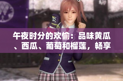 午夜時分的歡愉：品味黃瓜、西瓜、葡萄和榴蓮，暢享線上美味